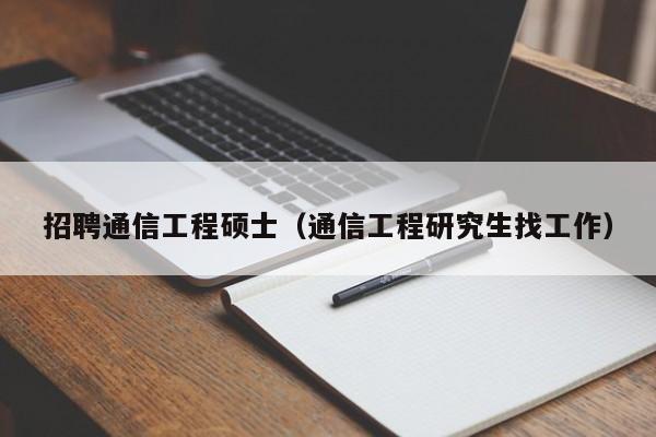 招聘通信工程硕士（通信工程研究生找工作）-第1张图片-公办高校硕士招聘信息-最新高校硕士招聘信息-公办高校招聘条件