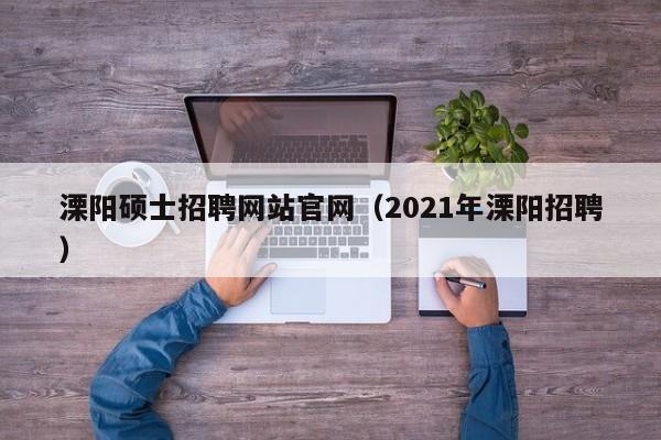 溧阳硕士招聘网站官网（2021年溧阳招聘）-第1张图片-公办高校硕士招聘信息-最新高校硕士招聘信息-公办高校招聘条件
