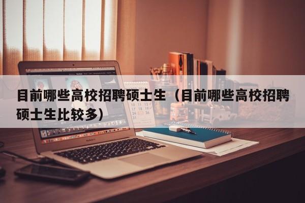 目前哪些高校招聘硕士生（目前哪些高校招聘硕士生比较多）-第1张图片-公办高校硕士招聘信息-最新高校硕士招聘信息-公办高校招聘条件