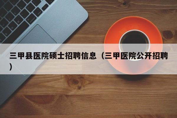 三甲县医院硕士招聘信息（三甲医院公开招聘）-第1张图片-公办高校硕士招聘信息-最新高校硕士招聘信息-公办高校招聘条件