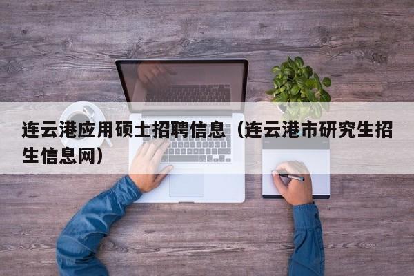 连云港应用硕士招聘信息（连云港市研究生招生信息网）-第1张图片-公办高校硕士招聘信息-最新高校硕士招聘信息-公办高校招聘条件