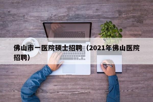 佛山市一医院硕士招聘(2021年佛山医院招聘)-第1张图片-公办高校硕士招聘信息-最新高校硕士招聘信息-公办高校招聘条件 佛山市一医院硕士招聘(2021年佛山医院招聘)-第1张图片-公办高校硕士招聘信息-最新高校硕士招聘信息-公办高校招聘条件