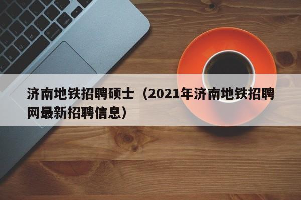 济南地铁招聘硕士(2021年济南地铁招聘网最新招聘信息)-第1张图片-公办高校硕士招聘信息-最新高校硕士招聘信息-公办高校招聘条件 济南地铁招聘硕士(2021年济南地铁招聘网最新招聘信息)-第1张图片-公办高校硕士招聘信息-最新高校硕士招聘信息-公办高校招聘条件