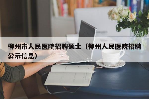 柳州市人民医院招聘硕士(柳州人民医院招聘公示信息)-第1张图片-公办高校硕士招聘信息-最新高校硕士招聘信息-公办高校招聘条件 柳州市人民医院招聘硕士(柳州人民医院招聘公示信息)-第1张图片-公办高校硕士招聘信息-最新高校硕士招聘信息-公办高校招聘条件
