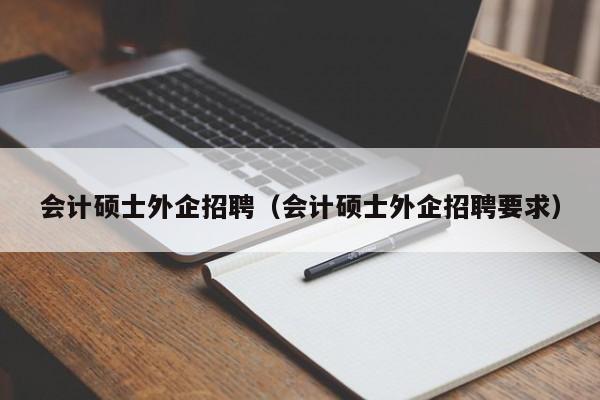 会计硕士外企招聘（会计硕士外企招聘要求）-第1张图片-公办高校硕士招聘信息-最新高校硕士招聘信息-公办高校招聘条件