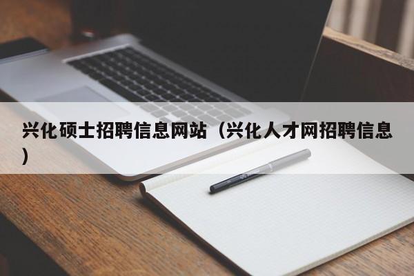 兴化硕士招聘信息网站(兴化人才网招聘信息)-第1张图片-公办高校硕士招聘信息-最新高校硕士招聘信息-公办高校招聘条件 兴化硕士招聘信息网站(兴化人才网招聘信息)-第1张图片-公办高校硕士招聘信息-最新高校硕士招聘信息-公办高校招聘条件