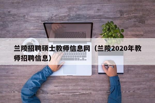 兰陵招聘硕士教师信息网（兰陵2020年教师招聘信息）-第1张图片-公办高校硕士招聘信息-最新高校硕士招聘信息-公办高校招聘条件