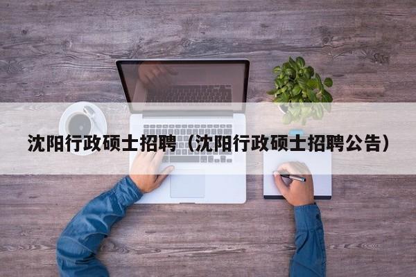 沈阳行政硕士招聘（沈阳行政硕士招聘公告）-第1张图片-公办高校硕士招聘信息-最新高校硕士招聘信息-公办高校招聘条件