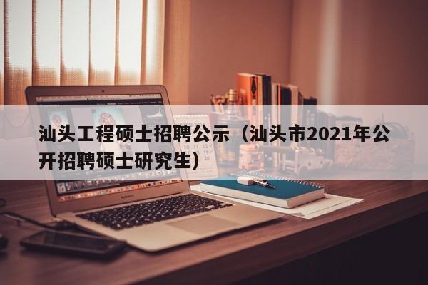 汕头工程硕士招聘公示(汕头市2021年公开招聘硕士研究生)-第1张图片-公办高校硕士招聘信息-最新高校硕士招聘信息-公办高校招聘条件 汕头工程硕士招聘公示(汕头市2021年公开招聘硕士研究生)-第1张图片-公办高校硕士招聘信息-最新高校硕士招聘信息-公办高校招聘条件