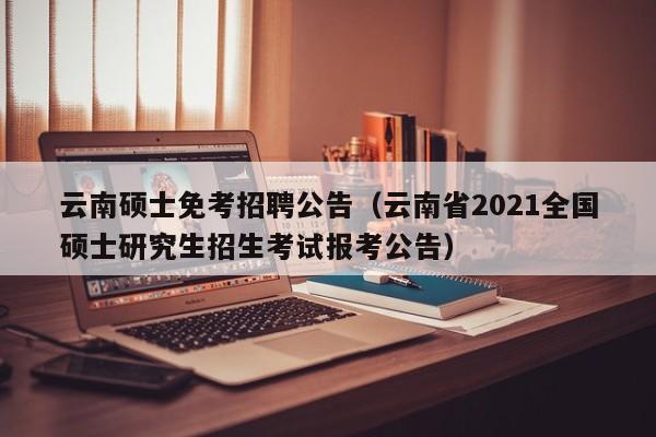 云南硕士免考招聘公告(云南省2021全国硕士研究生招生考试报考公告)-第1张图片-公办高校硕士招聘信息-最新高校硕士招聘信息-公办高校招聘条件 云南硕士免考招聘公告(云南省2021全国硕士研究生招生考试报考公告)-第1张图片-公办高校硕士招聘信息-最新高校硕士招聘信息-公办高校招聘条件