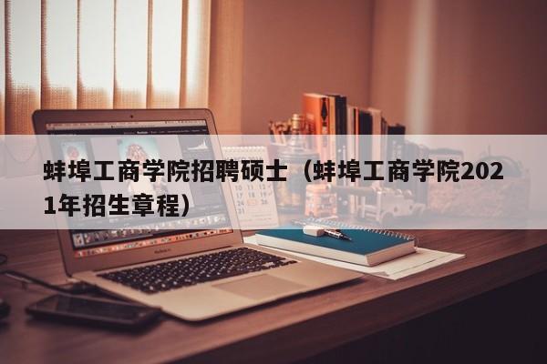蚌埠工商学院招聘硕士(蚌埠工商学院2021年招生章程)-第1张图片-公办高校硕士招聘信息-最新高校硕士招聘信息-公办高校招聘条件 蚌埠工商学院招聘硕士(蚌埠工商学院2021年招生章程)-第1张图片-公办高校硕士招聘信息-最新高校硕士招聘信息-公办高校招聘条件