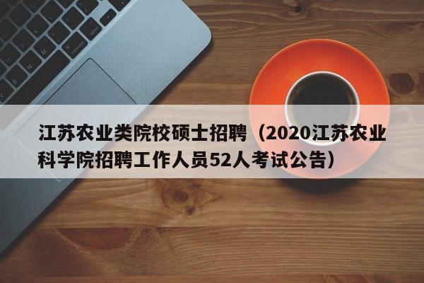 江苏农业类院校硕士招聘（2020江苏农业科学院招聘工作人员52人考试公告）-第1张图片-公办高校硕士招聘信息-最新高校硕士招聘信息-公办高校招聘条件