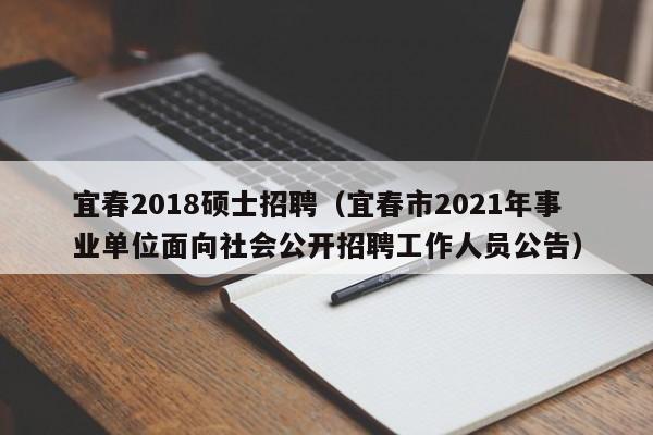 宜春2018硕士招聘(宜春市2021年事业单位面向社会公开招聘工作人员公告)-第1张图片-公办高校硕士招聘信息-最新高校硕士招聘信息-公办高校招聘条件 宜春2018硕士招聘(宜春市2021年事业单位面向社会公开招聘工作人员公告)-第1张图片-公办高校硕士招聘信息-最新高校硕士招聘信息-公办高校招聘条件