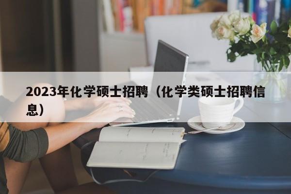 2023年化学硕士招聘(化学类硕士招聘信息)-第1张图片-公办高校硕士招聘信息-最新高校硕士招聘信息-公办高校招聘条件 2023年化学硕士招聘(化学类硕士招聘信息)-第1张图片-公办高校硕士招聘信息-最新高校硕士招聘信息-公办高校招聘条件