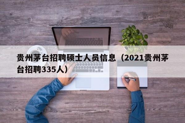 贵州茅台招聘硕士人员信息（2021贵州茅台招聘335人）-第1张图片-公办高校硕士招聘信息-最新高校硕士招聘信息-公办高校招聘条件