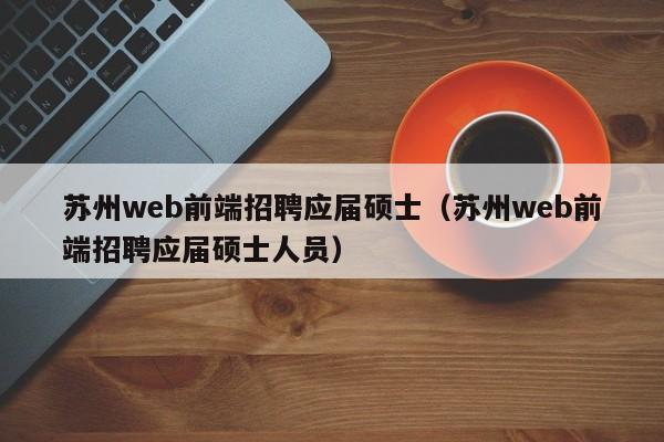 苏州web前端招聘应届硕士(苏州web前端招聘应届硕士人员)-第1张图片-公办高校硕士招聘信息-最新高校硕士招聘信息-公办高校招聘条件 苏州web前端招聘应届硕士(苏州web前端招聘应届硕士人员)-第1张图片-公办高校硕士招聘信息-最新高校硕士招聘信息-公办高校招聘条件