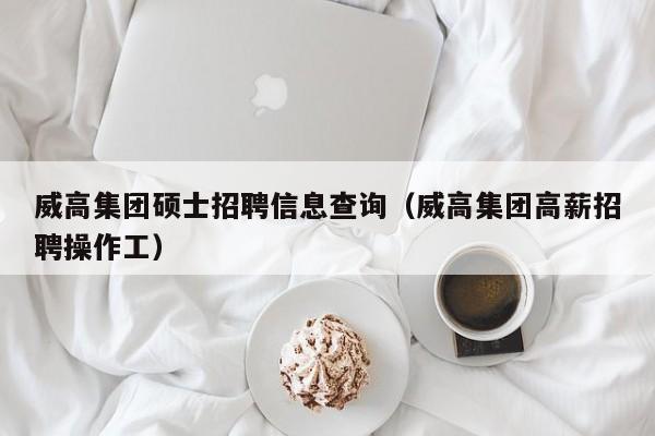 威高集团硕士招聘信息查询(威高集团高薪招聘操作工)-第1张图片-公办高校硕士招聘信息-最新高校硕士招聘信息-公办高校招聘条件 威高集团硕士招聘信息查询(威高集团高薪招聘操作工)-第1张图片-公办高校硕士招聘信息-最新高校硕士招聘信息-公办高校招聘条件