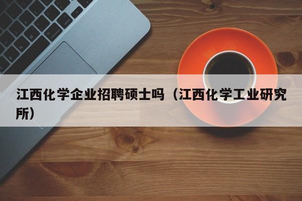 江西化学企业招聘硕士吗（江西化学工业研究所）-第1张图片-公办高校硕士招聘信息-最新高校硕士招聘信息-公办高校招聘条件