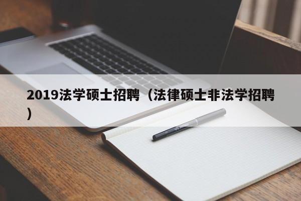 2019法学硕士招聘（法律硕士非法学招聘）-第1张图片-公办高校硕士招聘信息-最新高校硕士招聘信息-公办高校招聘条件