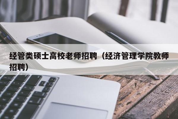 经管类硕士高校老师招聘（经济管理学院教师招聘）-第1张图片-公办高校硕士招聘信息-最新高校硕士招聘信息-公办高校招聘条件