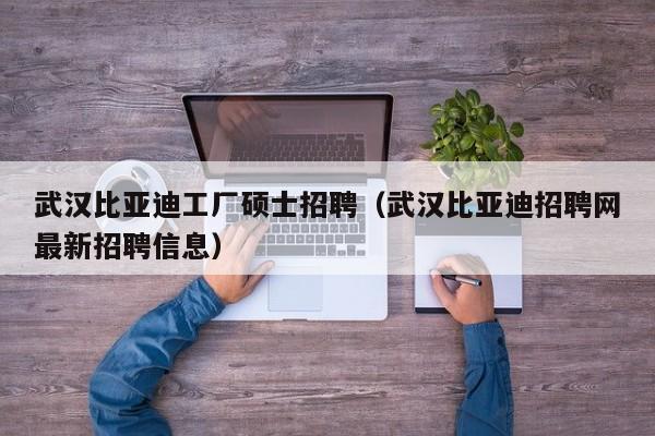 武汉比亚迪工厂硕士招聘（武汉比亚迪招聘网最新招聘信息）-第1张图片-公办高校硕士招聘信息-最新高校硕士招聘信息-公办高校招聘条件