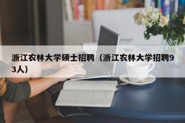 浙江农林大学硕士招聘（浙江农林大学招聘93人）-第1张图片-公办高校硕士招聘信息-最新高校硕士招聘信息-公办高校招聘条件