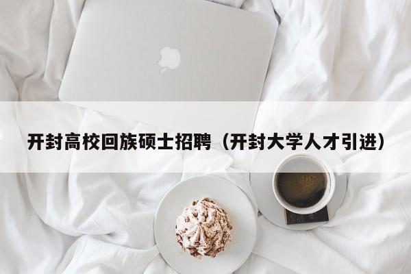 开封高校回族硕士招聘（开封大学人才引进）-第1张图片-公办高校硕士招聘信息-最新高校硕士招聘信息-公办高校招聘条件