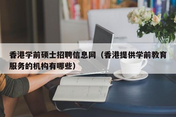 香港学前硕士招聘信息网（香港提供学前教育服务的机构有哪些）-第1张图片-公办高校硕士招聘信息-最新高校硕士招聘信息-公办高校招聘条件