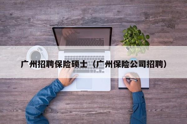 广州招聘保险硕士（广州保险公司招聘）-第1张图片-公办高校硕士招聘信息-最新高校硕士招聘信息-公办高校招聘条件