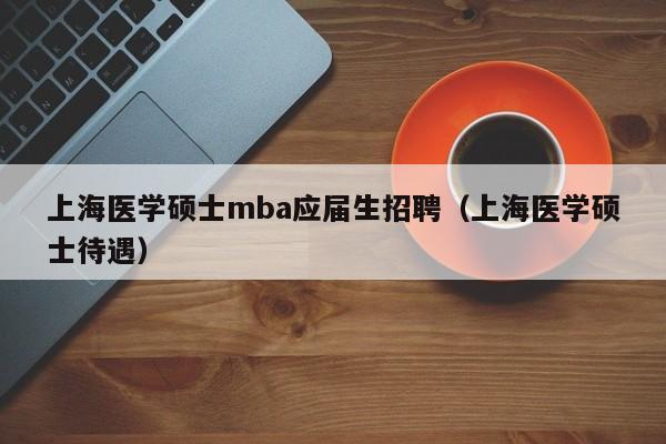 上海医学硕士mba应届生招聘(上海医学硕士待遇)-第1张图片-公办高校硕士招聘信息-最新高校硕士招聘信息-公办高校招聘条件 上海医学硕士mba应届生招聘(上海医学硕士待遇)-第1张图片-公办高校硕士招聘信息-最新高校硕士招聘信息-公办高校招聘条件