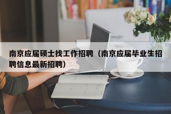 南京应届硕士找工作招聘(南京应届毕业生招聘信息最新招聘)-第1张图片-公办高校硕士招聘信息-最新高校硕士招聘信息-公办高校招聘条件 南京应届硕士找工作招聘(南京应届毕业生招聘信息最新招聘)-第1张图片-公办高校硕士招聘信息-最新高校硕士招聘信息-公办高校招聘条件