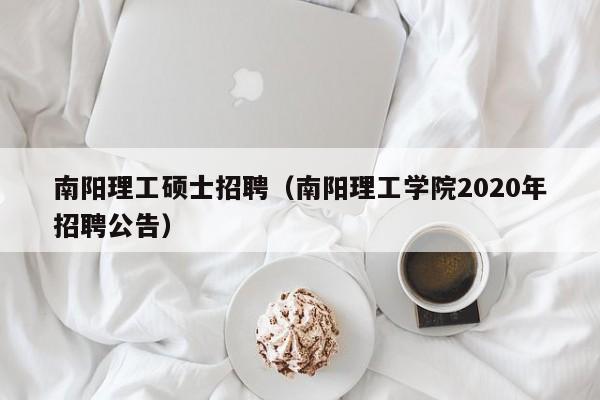 南阳理工硕士招聘（南阳理工学院2020年招聘公告）-第1张图片-公办高校硕士招聘信息-最新高校硕士招聘信息-公办高校招聘条件