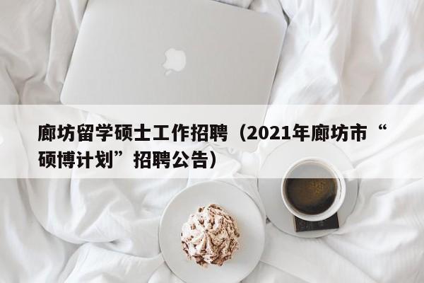 廊坊留学硕士工作招聘（2021年廊坊市“硕博计划”招聘公告）-第1张图片-公办高校硕士招聘信息-最新高校硕士招聘信息-公办高校招聘条件