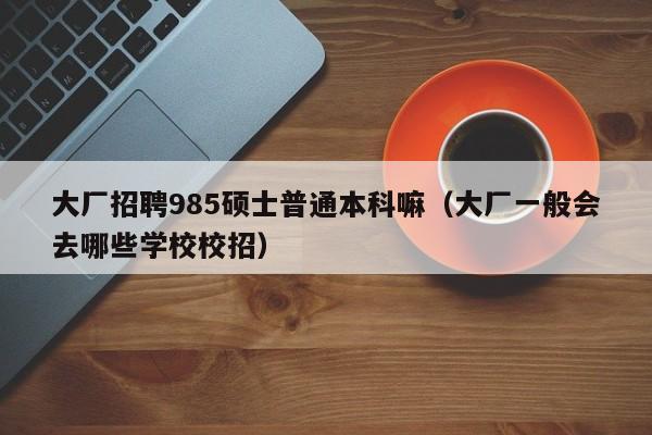 大厂招聘985硕士普通本科嘛(大厂一般会去哪些学校校招)-第1张图片-公办高校硕士招聘信息-最新高校硕士招聘信息-公办高校招聘条件 大厂招聘985硕士普通本科嘛(大厂一般会去哪些学校校招)-第1张图片-公办高校硕士招聘信息-最新高校硕士招聘信息-公办高校招聘条件