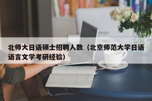 北师大日语硕士招聘人数（北京师范大学日语语言文学考研经验）-第1张图片-公办高校硕士招聘信息-最新高校硕士招聘信息-公办高校招聘条件