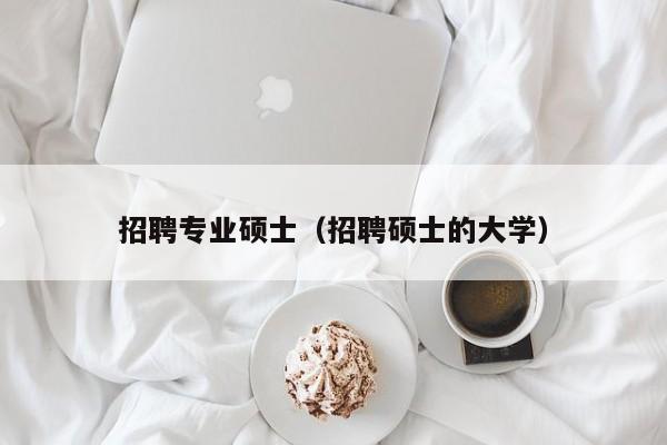 招聘专业硕士(招聘硕士的大学)-第1张图片-公办高校硕士招聘信息-最新高校硕士招聘信息-公办高校招聘条件 招聘专业硕士(招聘硕士的大学)-第1张图片-公办高校硕士招聘信息-最新高校硕士招聘信息-公办高校招聘条件