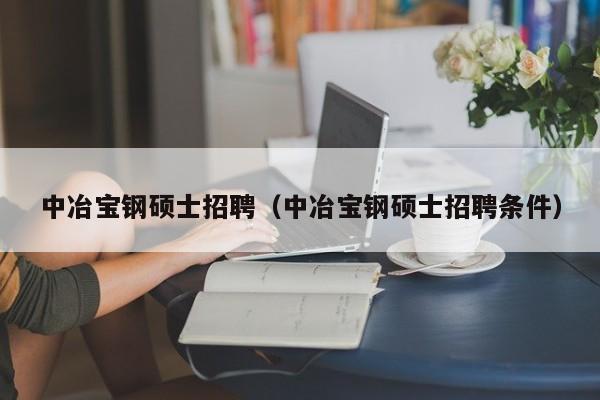 中冶宝钢硕士招聘（中冶宝钢硕士招聘条件）-第1张图片-公办高校硕士招聘信息-最新高校硕士招聘信息-公办高校招聘条件