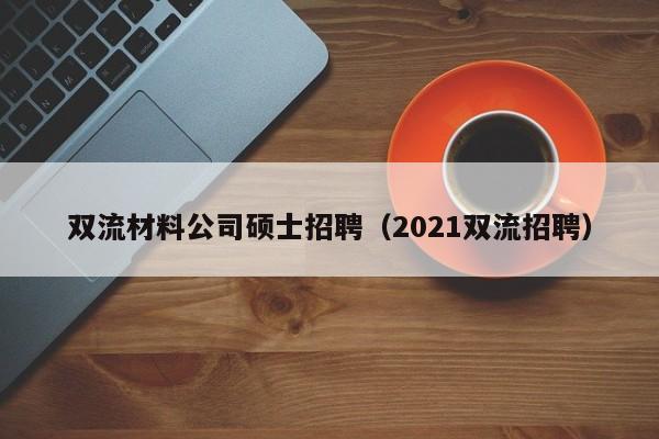 双流材料公司硕士招聘（2021双流招聘）-第1张图片-公办高校硕士招聘信息-最新高校硕士招聘信息-公办高校招聘条件
