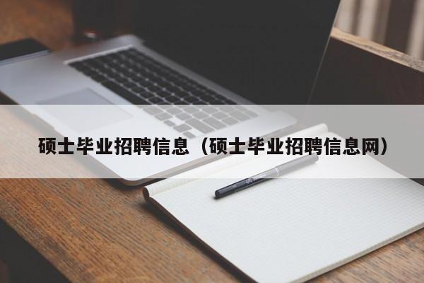 硕士毕业招聘信息（硕士毕业招聘信息网）-第1张图片-公办高校硕士招聘信息-最新高校硕士招聘信息-公办高校招聘条件
