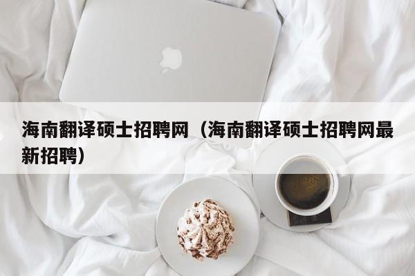 海南翻译硕士招聘网（海南翻译硕士招聘网最新招聘）-第1张图片-公办高校硕士招聘信息-最新高校硕士招聘信息-公办高校招聘条件