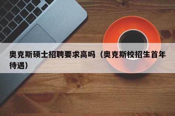 奥克斯硕士招聘要求高吗（奥克斯校招生首年待遇）-第1张图片-公办高校硕士招聘信息-最新高校硕士招聘信息-公办高校招聘条件
