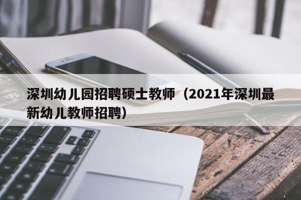 深圳幼儿园招聘硕士教师(2021年深圳最新幼儿教师招聘)-第1张图片-公办高校硕士招聘信息-最新高校硕士招聘信息-公办高校招聘条件 深圳幼儿园招聘硕士教师(2021年深圳最新幼儿教师招聘)-第1张图片-公办高校硕士招聘信息-最新高校硕士招聘信息-公办高校招聘条件