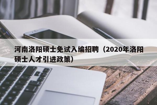 河南洛阳硕士免试入编招聘(2020年洛阳硕士人才引进政策)-第1张图片-公办高校硕士招聘信息-最新高校硕士招聘信息-公办高校招聘条件 河南洛阳硕士免试入编招聘(2020年洛阳硕士人才引进政策)-第1张图片-公办高校硕士招聘信息-最新高校硕士招聘信息-公办高校招聘条件