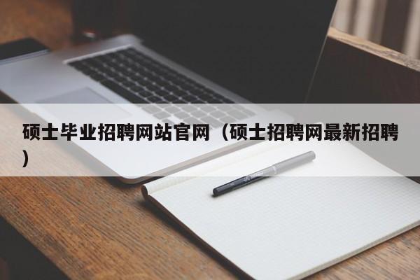 硕士毕业招聘网站官网（硕士招聘网最新招聘）-第1张图片-公办高校硕士招聘信息-最新高校硕士招聘信息-公办高校招聘条件