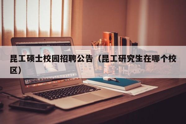 昆工硕士校园招聘公告（昆工研究生在哪个校区）-第1张图片-公办高校硕士招聘信息-最新高校硕士招聘信息-公办高校招聘条件
