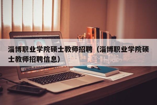 淄博职业学院硕士教师招聘（淄博职业学院硕士教师招聘信息）-第1张图片-公办高校硕士招聘信息-最新高校硕士招聘信息-公办高校招聘条件