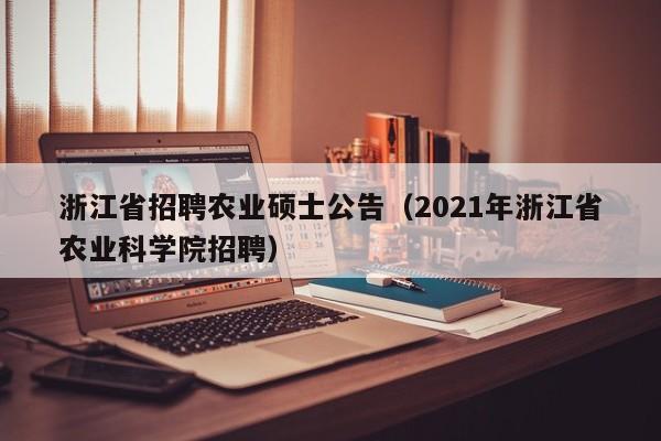 浙江省招聘农业硕士公告（2021年浙江省农业科学院招聘）-第1张图片-公办高校硕士招聘信息-最新高校硕士招聘信息-公办高校招聘条件