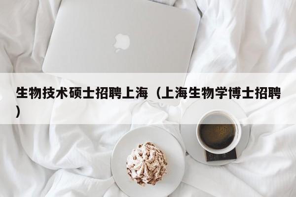生物技术硕士招聘上海（上海生物学博士招聘）-第1张图片-公办高校硕士招聘信息-最新高校硕士招聘信息-公办高校招聘条件
