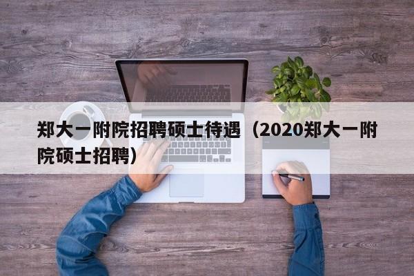 郑大一附院招聘硕士待遇(2020郑大一附院硕士招聘)-第1张图片-公办高校硕士招聘信息-最新高校硕士招聘信息-公办高校招聘条件 郑大一附院招聘硕士待遇(2020郑大一附院硕士招聘)-第1张图片-公办高校硕士招聘信息-最新高校硕士招聘信息-公办高校招聘条件