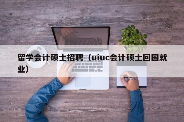 留学会计硕士招聘（uiuc会计硕士回国就业）-第1张图片-公办高校硕士招聘信息-最新高校硕士招聘信息-公办高校招聘条件